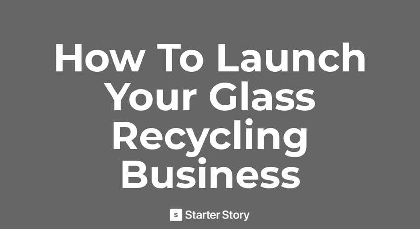 How To Start A Glass Recycling Business - Starter Story