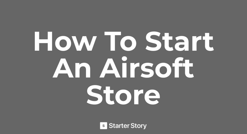 How To Start An Airsoft Store - Starter Story